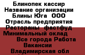 Блинопек-кассир › Название организации ­ Блины Юга, ООО › Отрасль предприятия ­ Рестораны, фастфуд › Минимальный оклад ­ 25 000 - Все города Работа » Вакансии   . Владимирская обл.,Муромский р-н